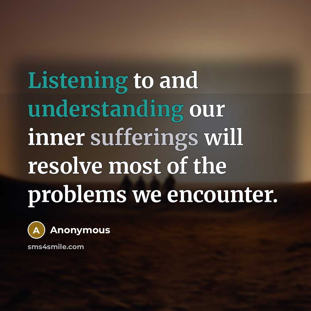“Listening to and understanding our inner sufferings will resolve most of the problems we encounter.” quote by Anonymous