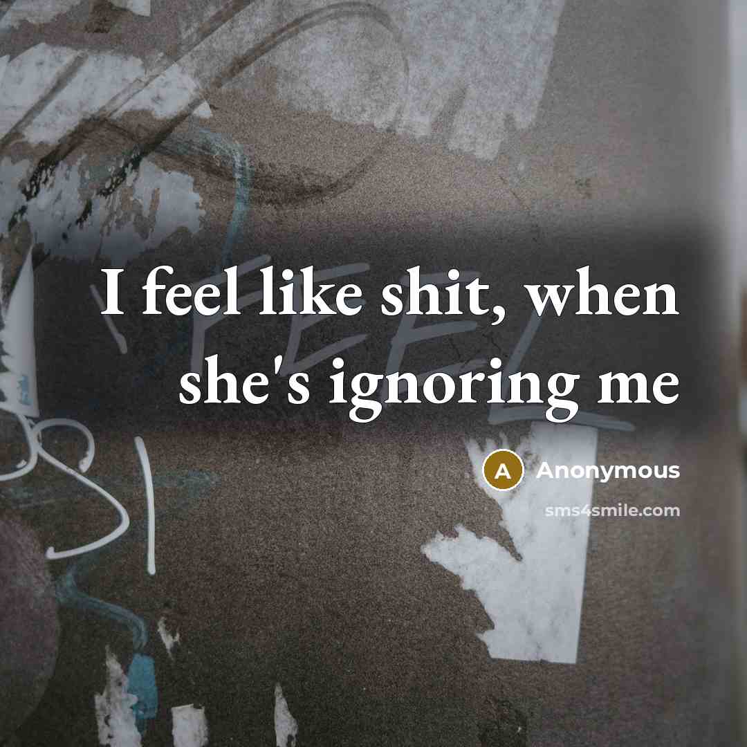 “I feel like shit, when she's ignoring me” quote by Anonymous