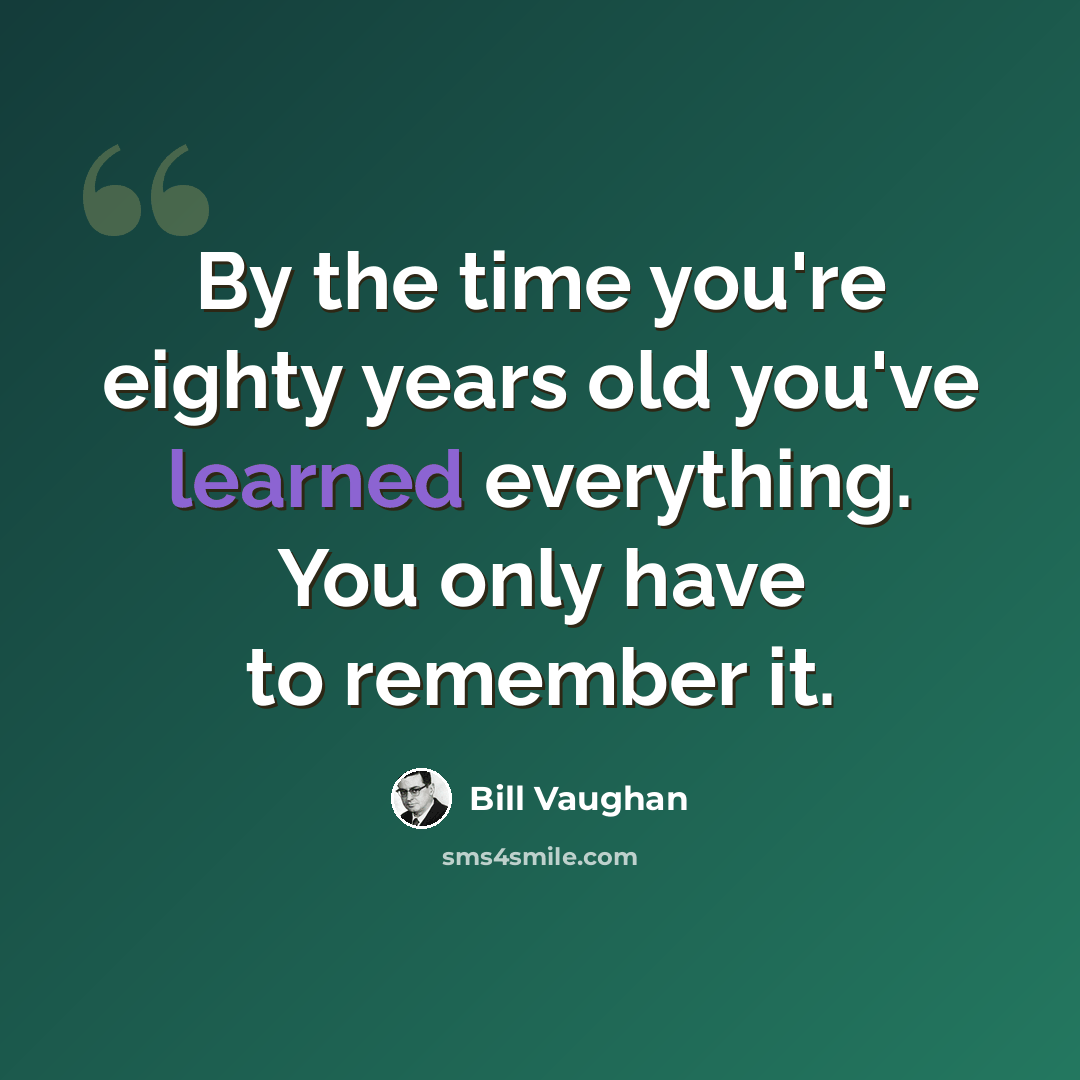 “By the time you're eighty years old you've learned everything. You only have to remember it.” quote by Bill Vaughan