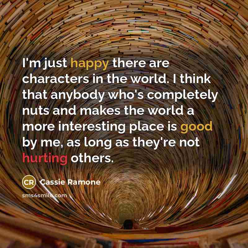 “I'm just happy there are characters in the world. I think that anybody who's completely nuts and makes the world a more interesting place is good by me, as long as they're not hurting others.” quote by Cassie Ramone