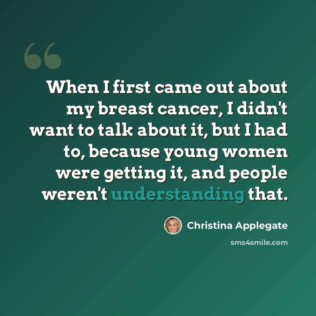 “When I first came out about my breast cancer, I didn't want to talk about it, but I had to, because young women were getting it, and people weren't understanding that.” quote by Christina Applegate