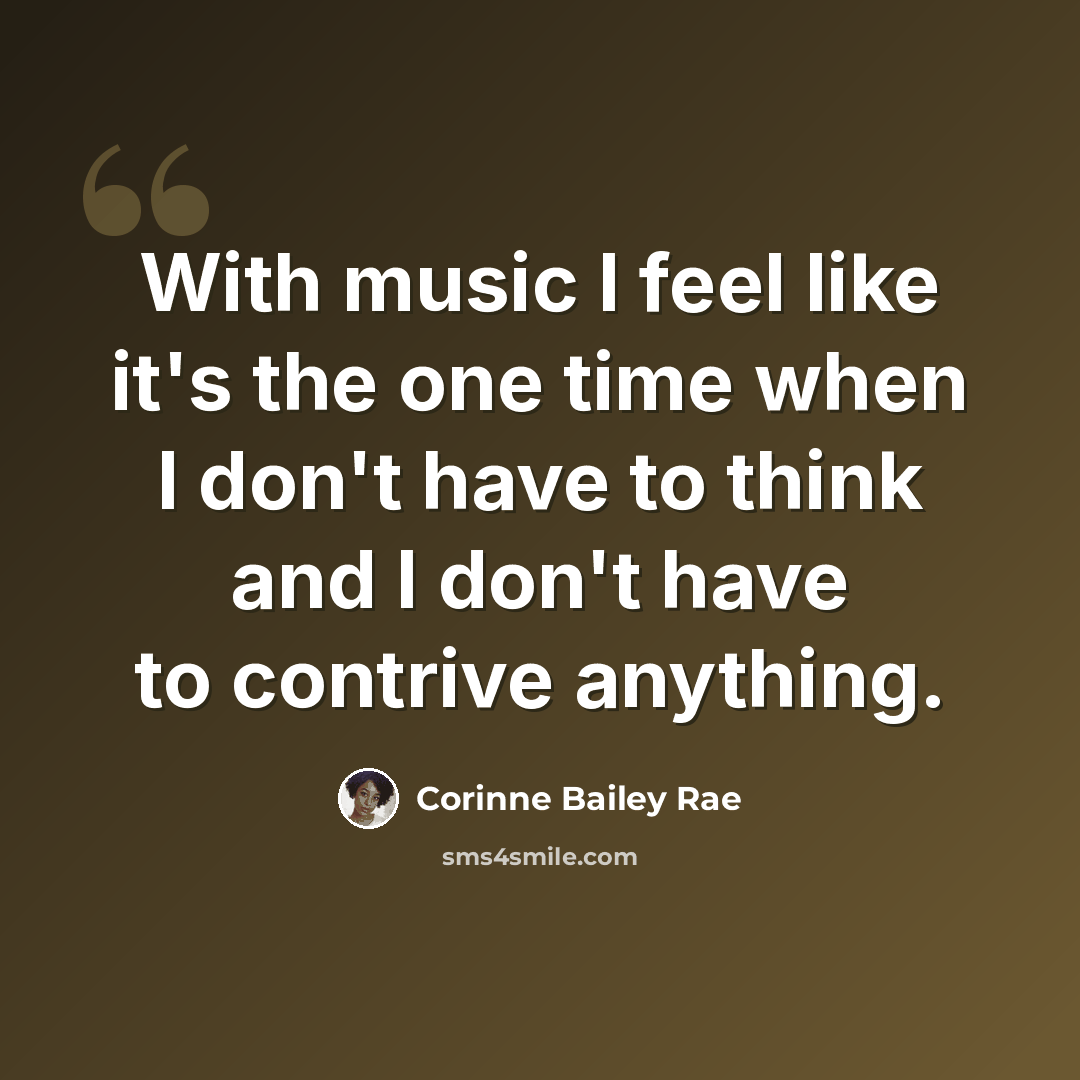 “With music I feel like it's the one time when I don't have to think and I don't have to contrive anything.” quote by Corinne Bailey Rae