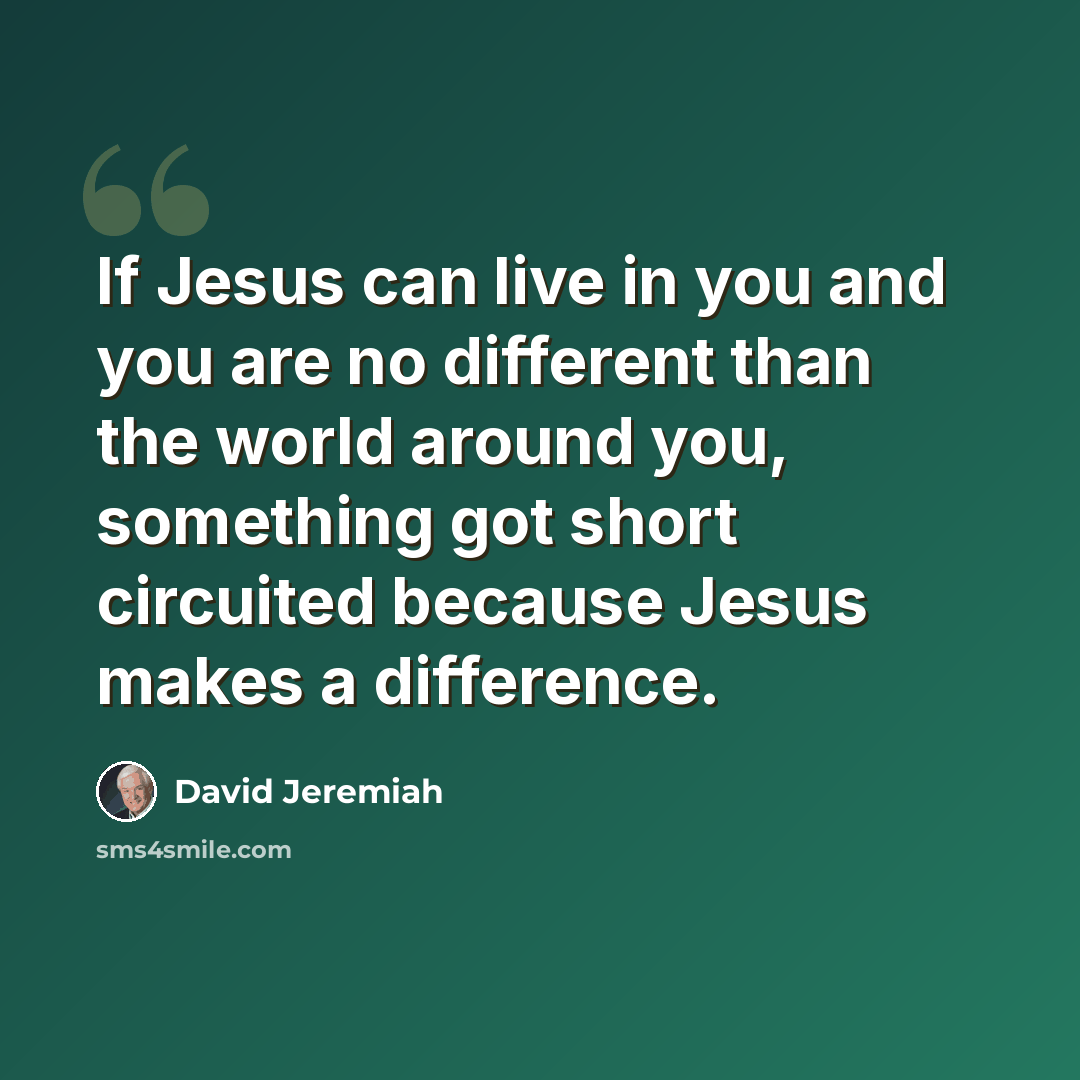 “If Jesus can live in you and you are no different than the world around you, something got short circuited because Jesus makes a difference.” quote by David Jeremiah