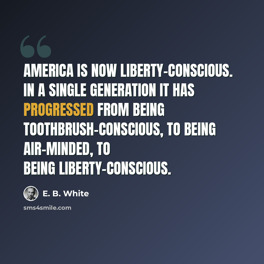 “America is now liberty-conscious. In a single generation it has progressed from being toothbrush-conscious, to being air-minded, to being liberty-conscious.” quote by E. B. White