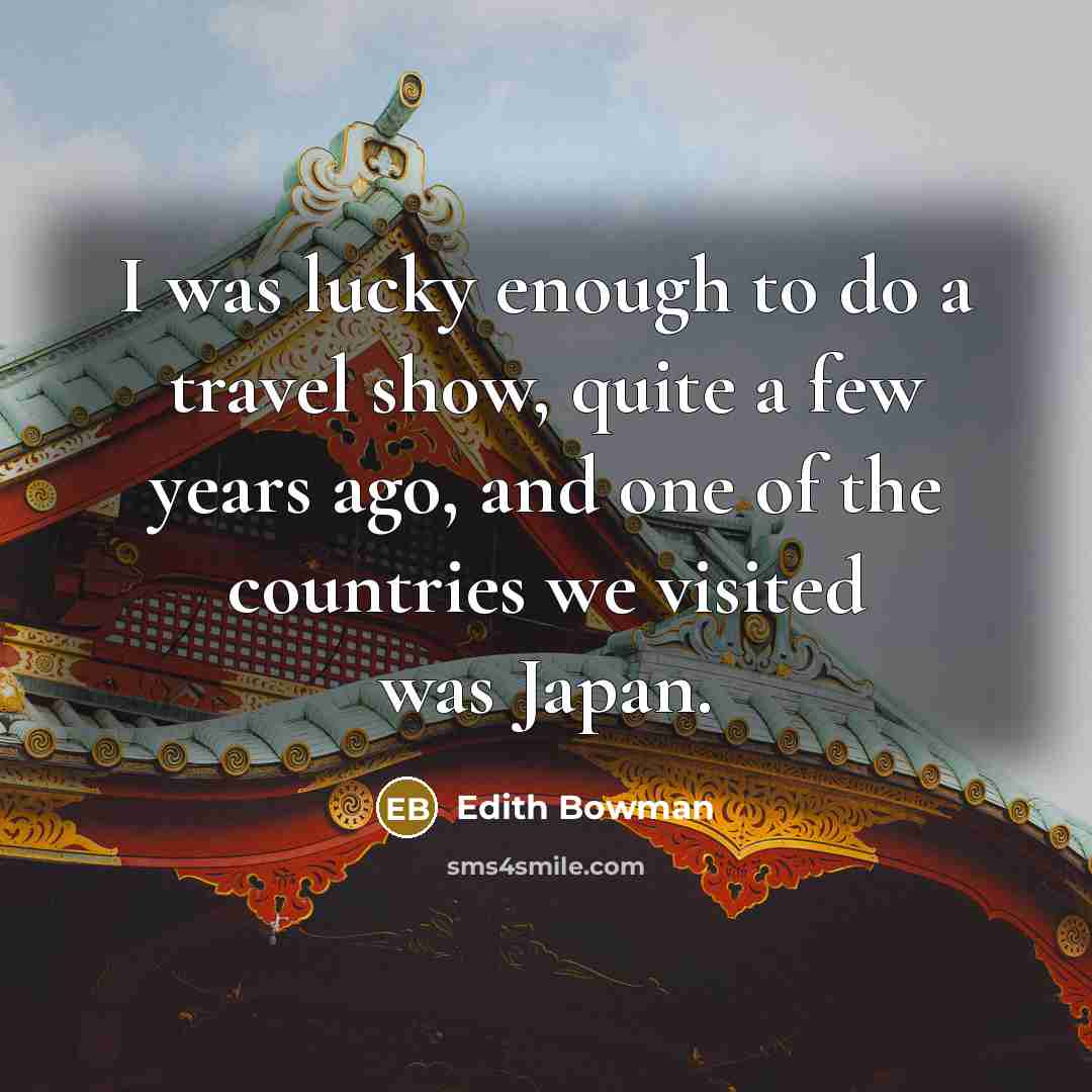 “I was lucky enough to do a travel show, quite a few years ago, and one of the countries we visited was Japan.” quote by Edith Bowman