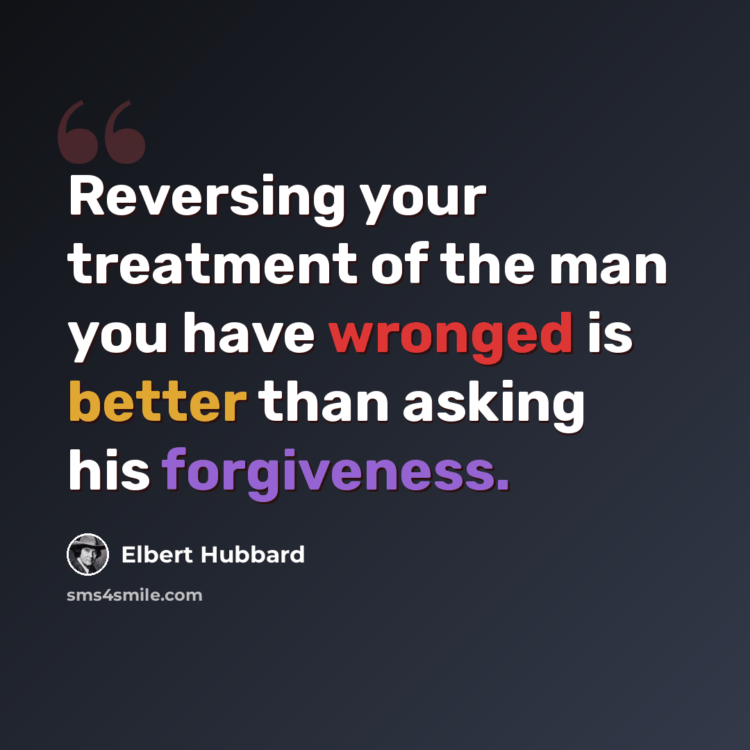 “Reversing your treatment of the man you have wronged is better than asking his forgiveness.” quote by Elbert Hubbard