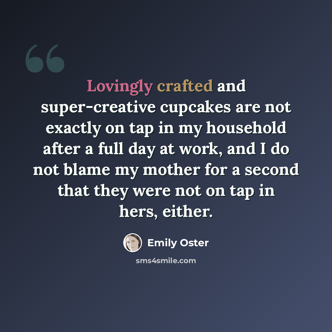 “Lovingly crafted and super-creative cupcakes are not exactly on tap in my household after a full day at work, and I do not blame my mother for a second that they were not on tap in hers, either.” quote by Emily Oster