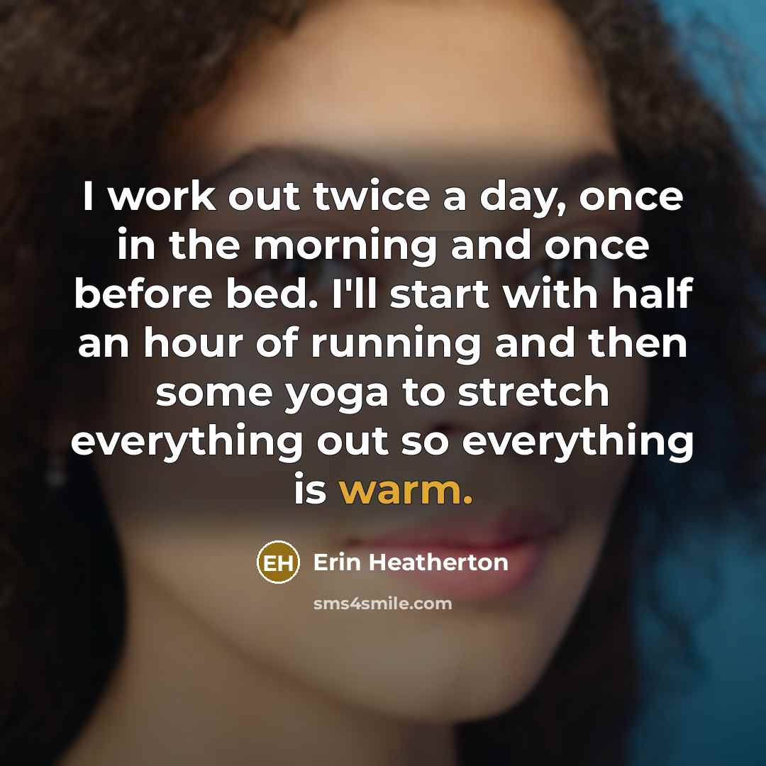 “I work out twice a day, once in the morning and once before bed. I'll start with half an hour of running and then some yoga to stretch everything out so everything is warm.” quote by Erin Heatherton