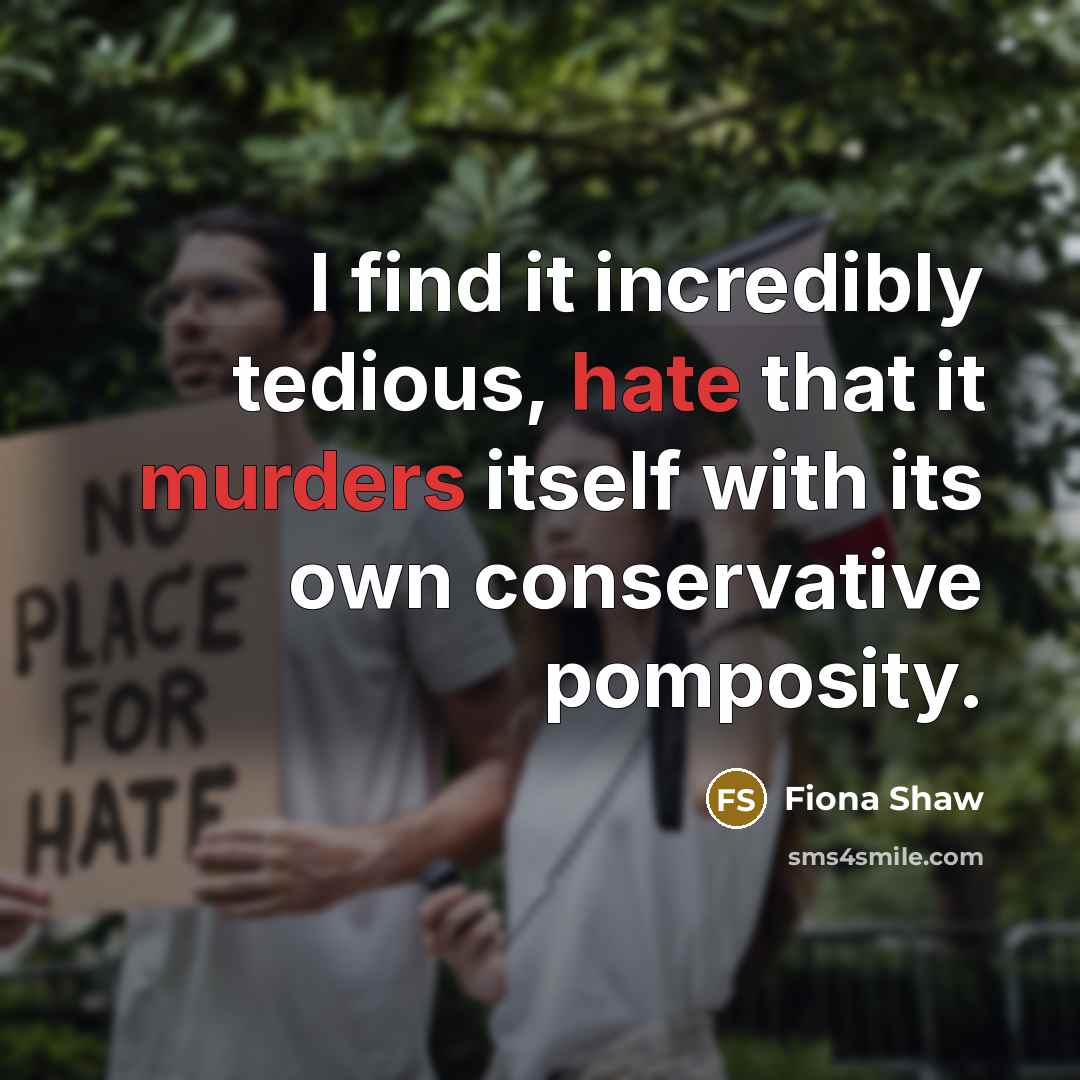 “I find it incredibly tedious, hate that it murders itself with its own conservative pomposity.” quote by Fiona Shaw