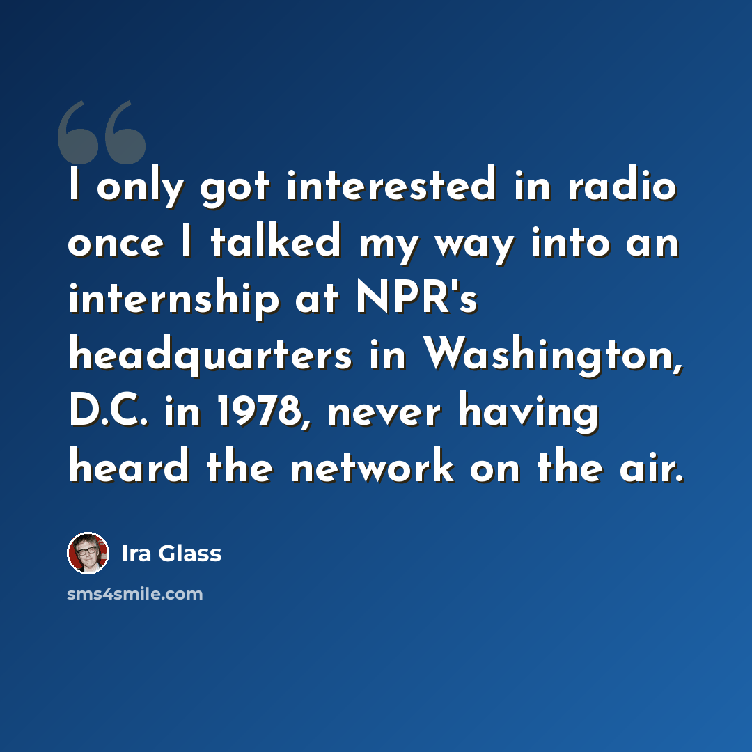 “I only got interested in radio once I talked my way into an internship at NPR's headquarters in Washington, D.C. in 1978, never having heard the network on the air.” quote by Ira Glass