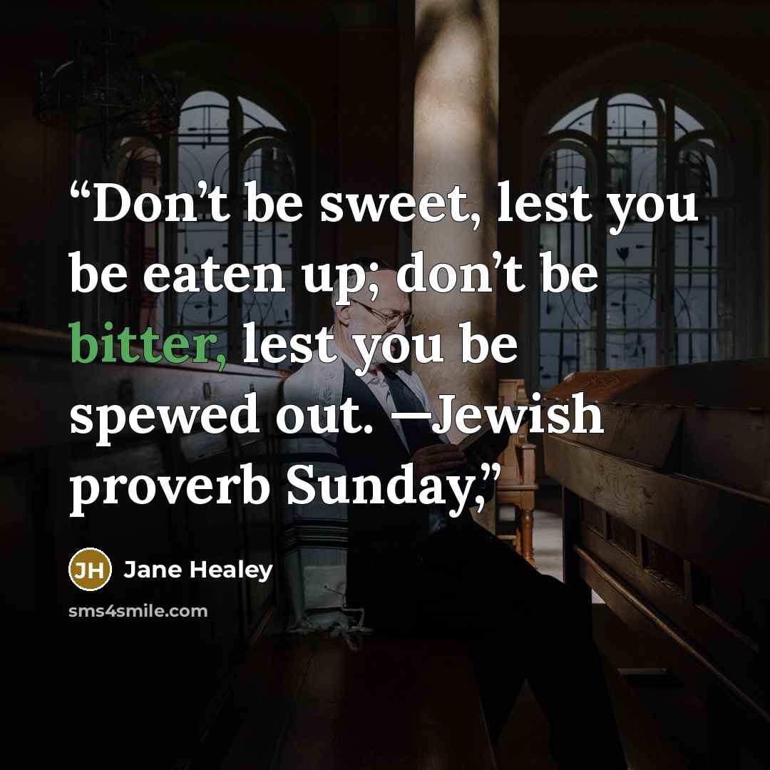 “Don’t be sweet, lest you be eaten up; don’t be bitter, lest you be spewed out. —Jewish proverb Sunday,” quote by Jane Healey