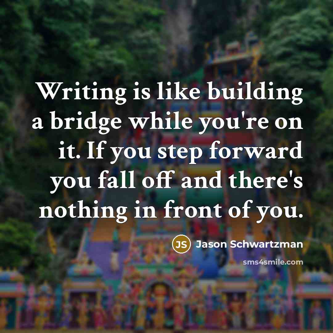 “Writing is like building a bridge while you're on it. If you step forward you fall off and there's nothing in front of you.” quote by Jason Schwartzman