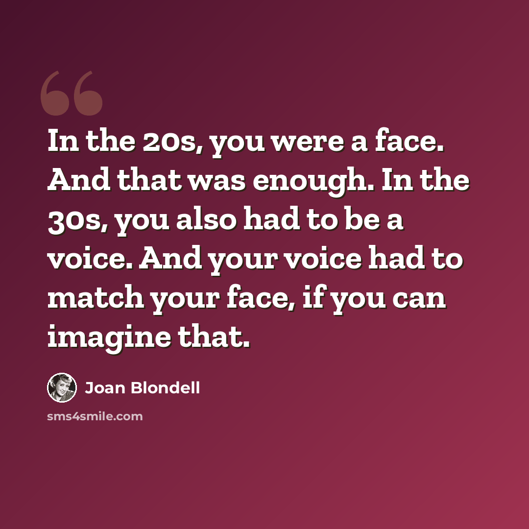 “In the 20s, you were a face. And that was enough. In the 30s, you also had to be a voice. And your voice had to match your face, if you can imagine that.” quote by Joan Blondell
