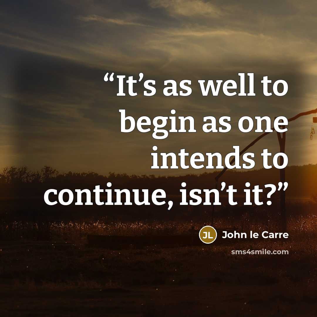 “It’s as well to begin as one intends to continue, isn’t it?” quote by John le Carré