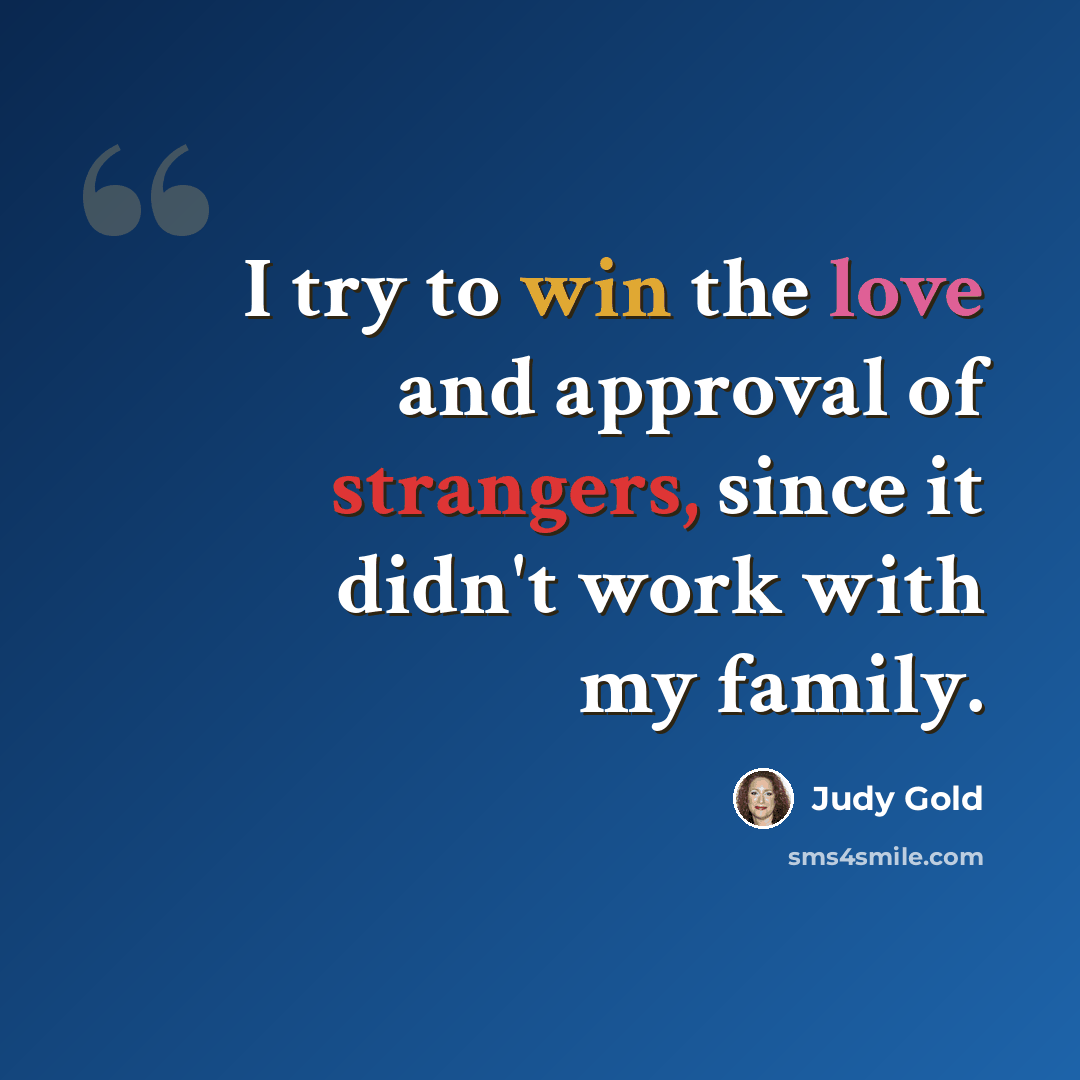“I try to win the love and approval of strangers, since it didn't work with my family.” quote by Judy Gold