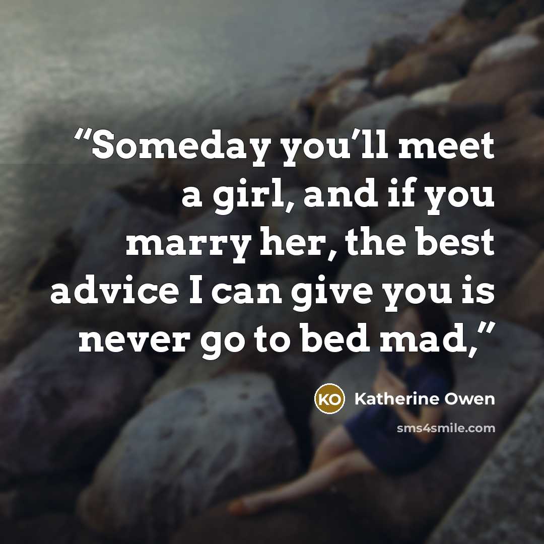 “Someday you’ll meet a girl, and if you marry her, the best advice I can give you is never go to bed mad,” quote by Katherine Owen