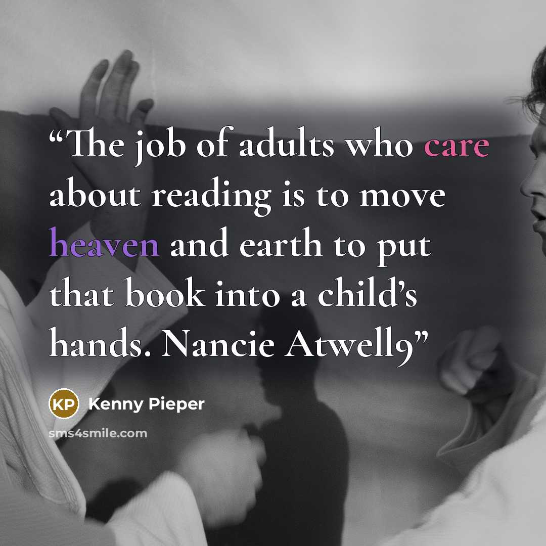 “The job of adults who care about reading is to move heaven and earth to put that book into a child’s hands. Nancie Atwell9” quote by Kenny Pieper