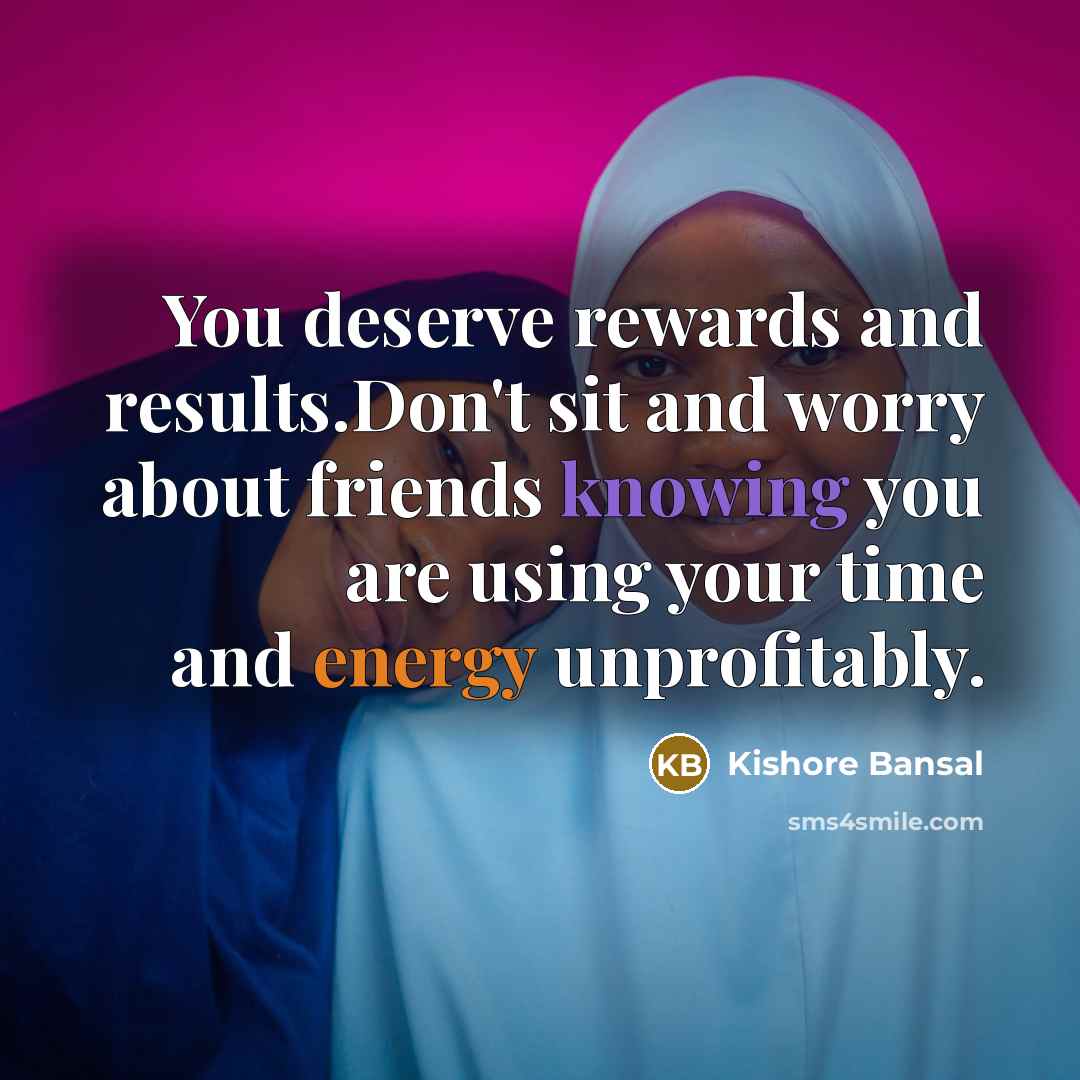 “You deserve rewards and results.Don't sit and worry about friends knowing you are using your time and energy unprofitably.” quote by Kishore Bansal