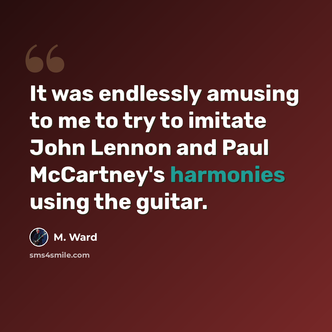 “It was endlessly amusing to me to try to imitate John Lennon and Paul McCartney's harmonies using the guitar.” quote by M. Ward