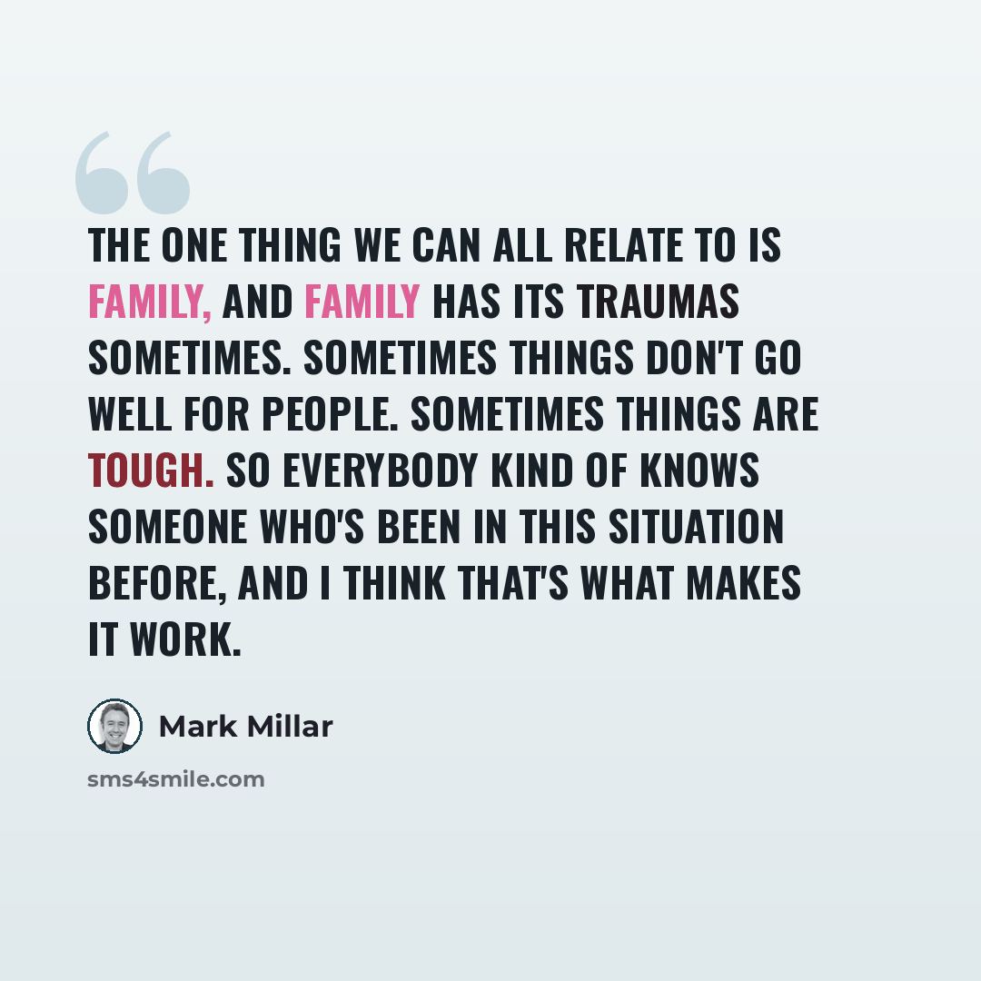 “The one thing we can all relate to is family, and family has its traumas sometimes. Sometimes things don't go well for people. Sometimes things are tough. So everybody kind of knows someone who's been in this situation before, and I think that's what makes it work.” quote by Mark Millar