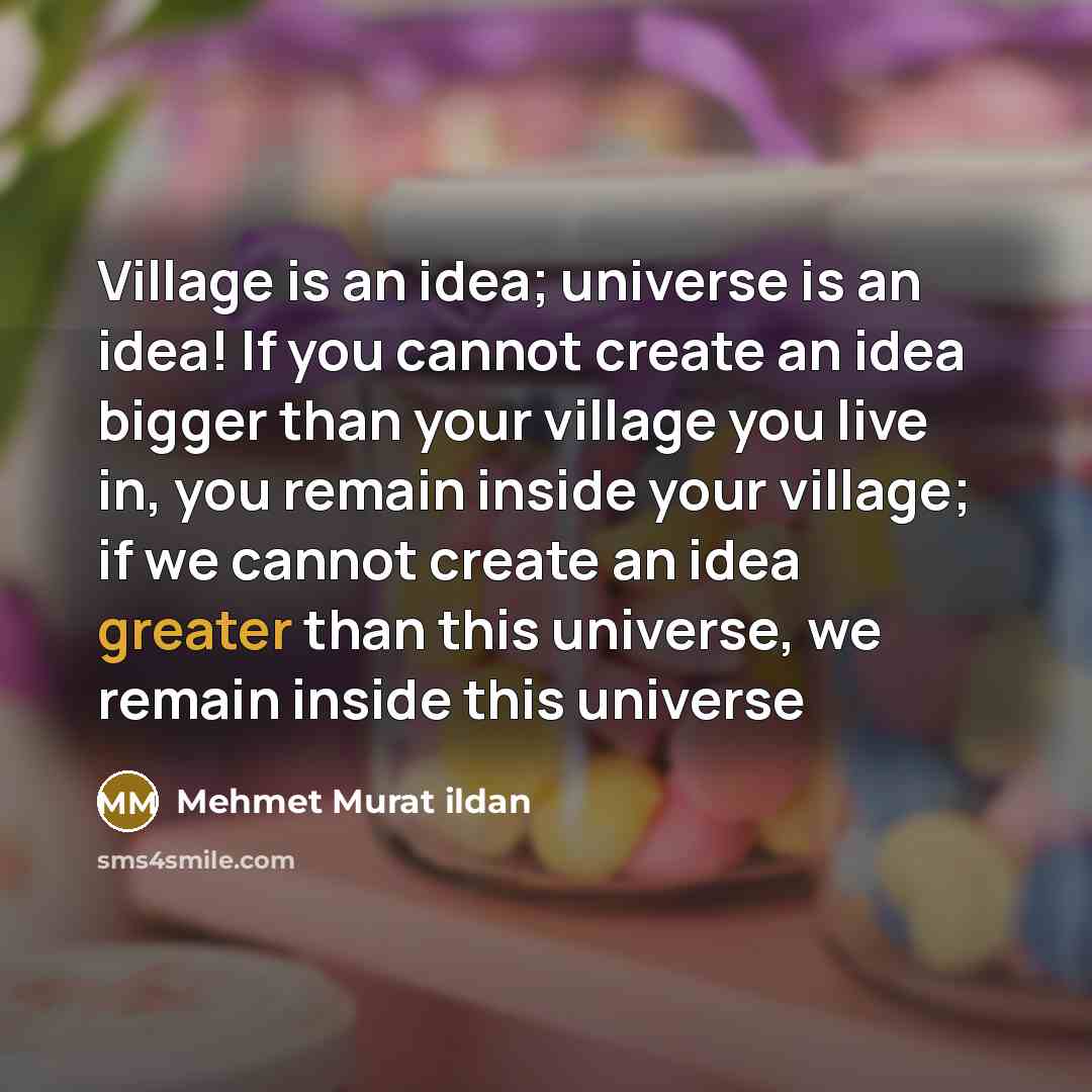 “Village is an idea; universe is an idea! If you cannot create an idea bigger than your village you live in, you remain inside your village; if we cannot create an idea greater than this universe, we remain inside this universe” quote by Mehmet Murat Ildan
