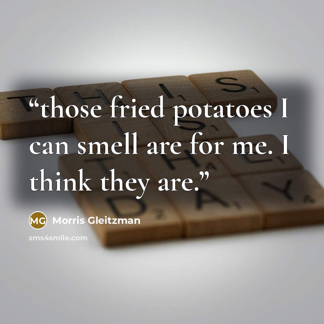 “those fried potatoes I can smell are for me. I think they are.” quote by Morris Gleitzman
