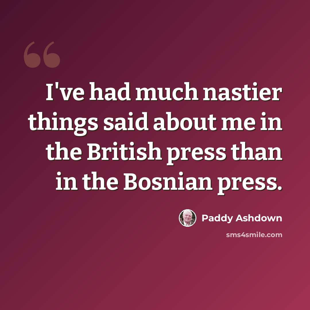 “I've had much nastier things said about me in the British press than in the Bosnian press.” quote by Paddy Ashdown