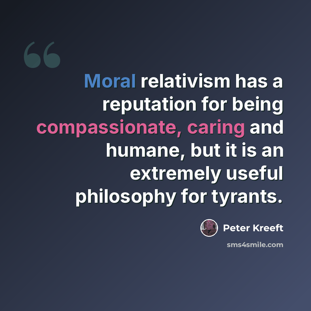 “Moral relativism has a reputation for being compassionate, caring and humane, but it is an extremely useful philosophy for tyrants.” quote by Peter Kreeft