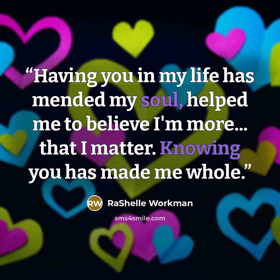 “Having you in my life has mended my soul, helped me to believe I'm more... that I matter. Knowing you has made me whole.” quote by RaShelle Workman