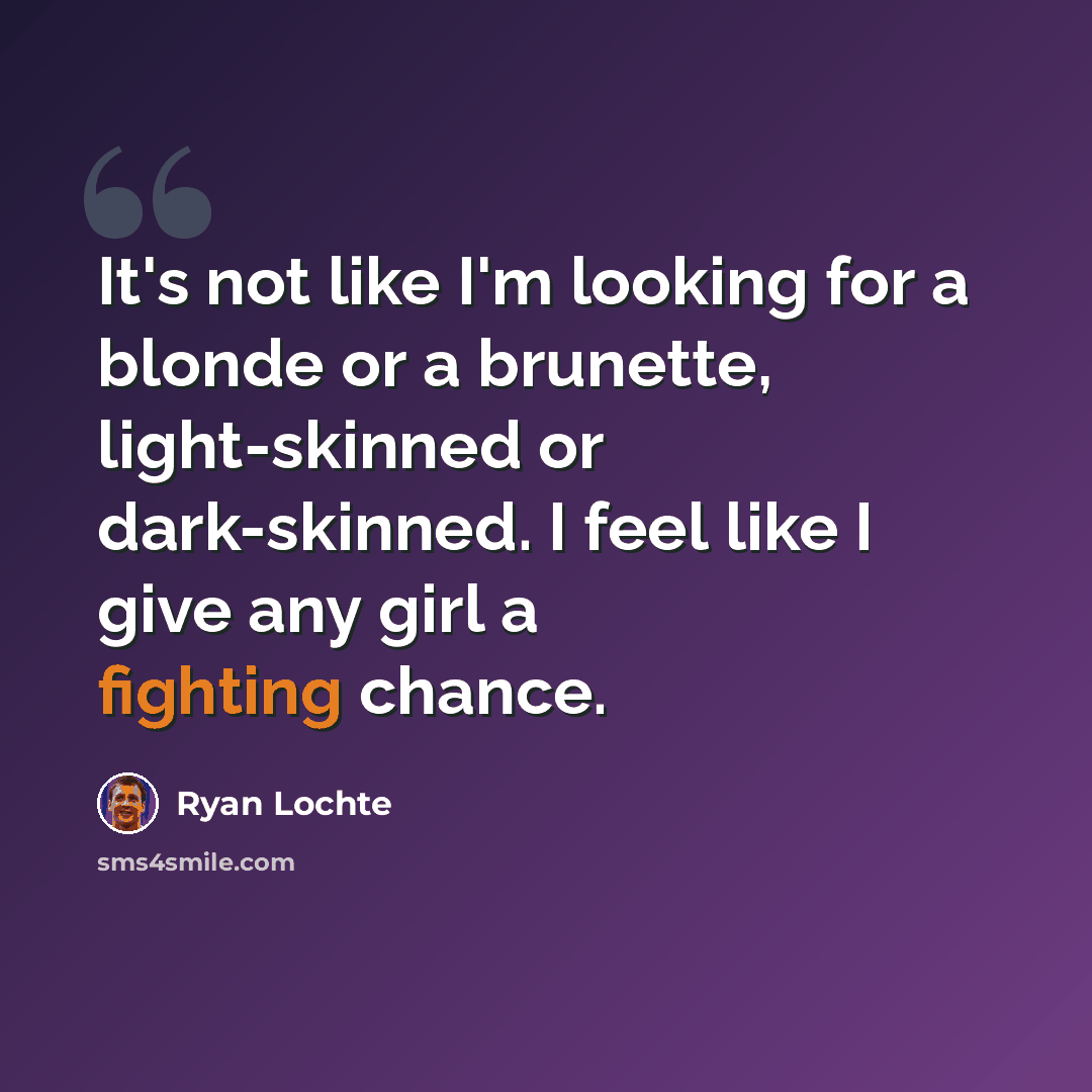 “It's not like I'm looking for a blonde or a brunette, light-skinned or dark-skinned. I feel like I give any girl a fighting chance.” quote by Ryan Lochte