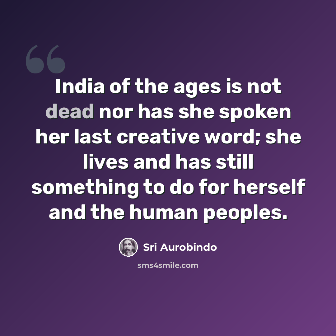 “India of the ages is not dead nor has she spoken her last creative word; she lives and has still something to do for herself and the human peoples.” quote by Sri Aurobindo