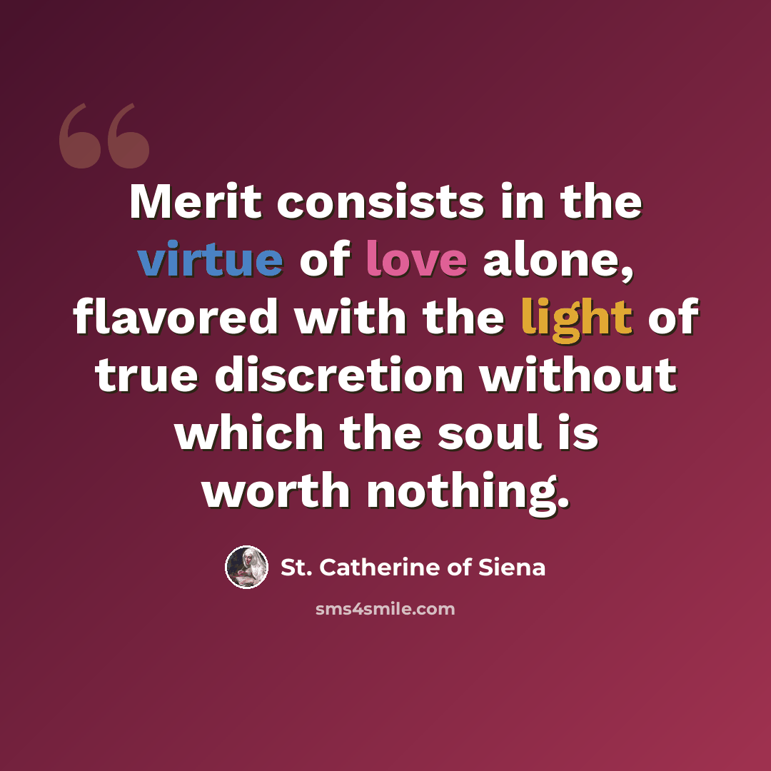 “Merit consists in the virtue of love alone, flavored with the light of true discretion without which the soul is worth nothing.” quote by St. Catherine of Siena