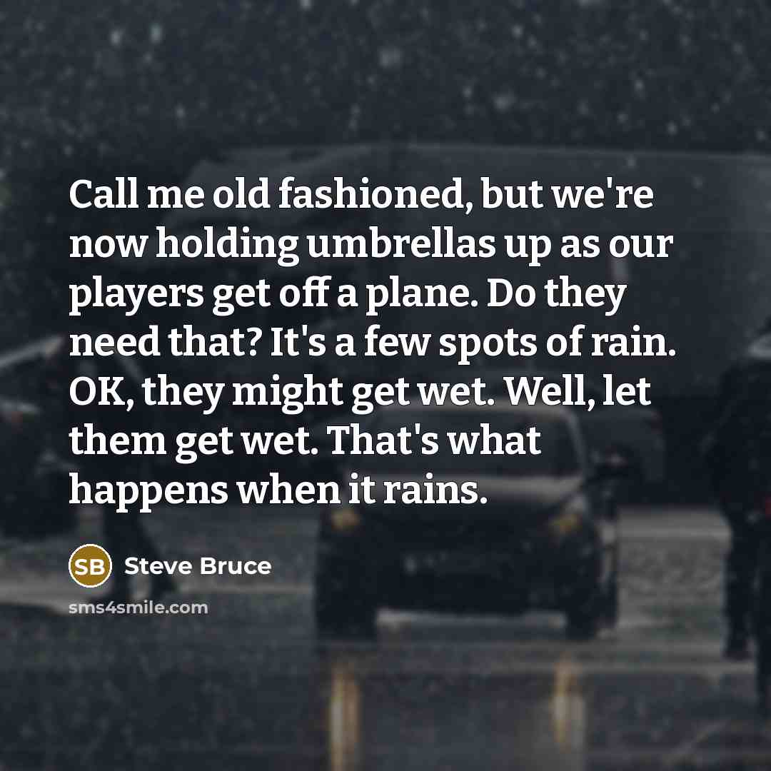 “Call me old fashioned, but we're now holding umbrellas up as our players get off a plane. Do they need that? It's a few spots of rain. OK, they might get wet. Well, let them get wet. That's what happens when it rains.” quote by Steve Bruce