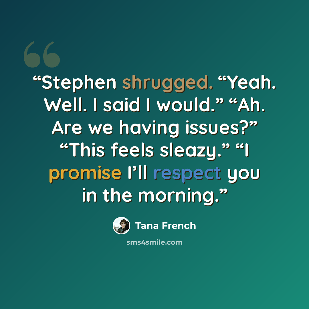 “Stephen shrugged. “Yeah. Well. I said I would.” “Ah. Are we having issues?” “This feels sleazy.” “I promise I’ll respect you in the morning.” quote by Tana French