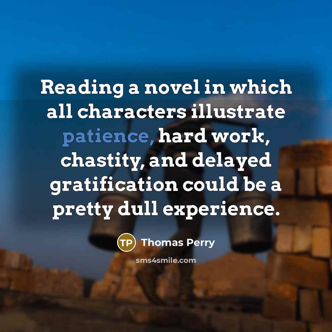 “Reading a novel in which all characters illustrate patience, hard work, chastity, and delayed gratification could be a pretty dull experience.” quote by Thomas Perry