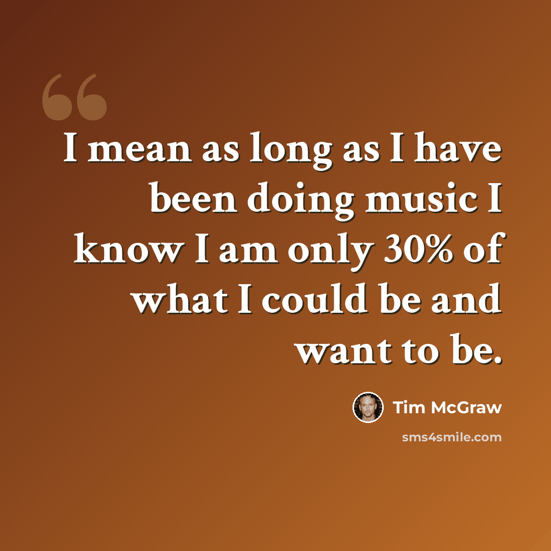“I mean as long as I have been doing music I know I am only 30% of what I could be and want to be.” quote by Tim McGraw
