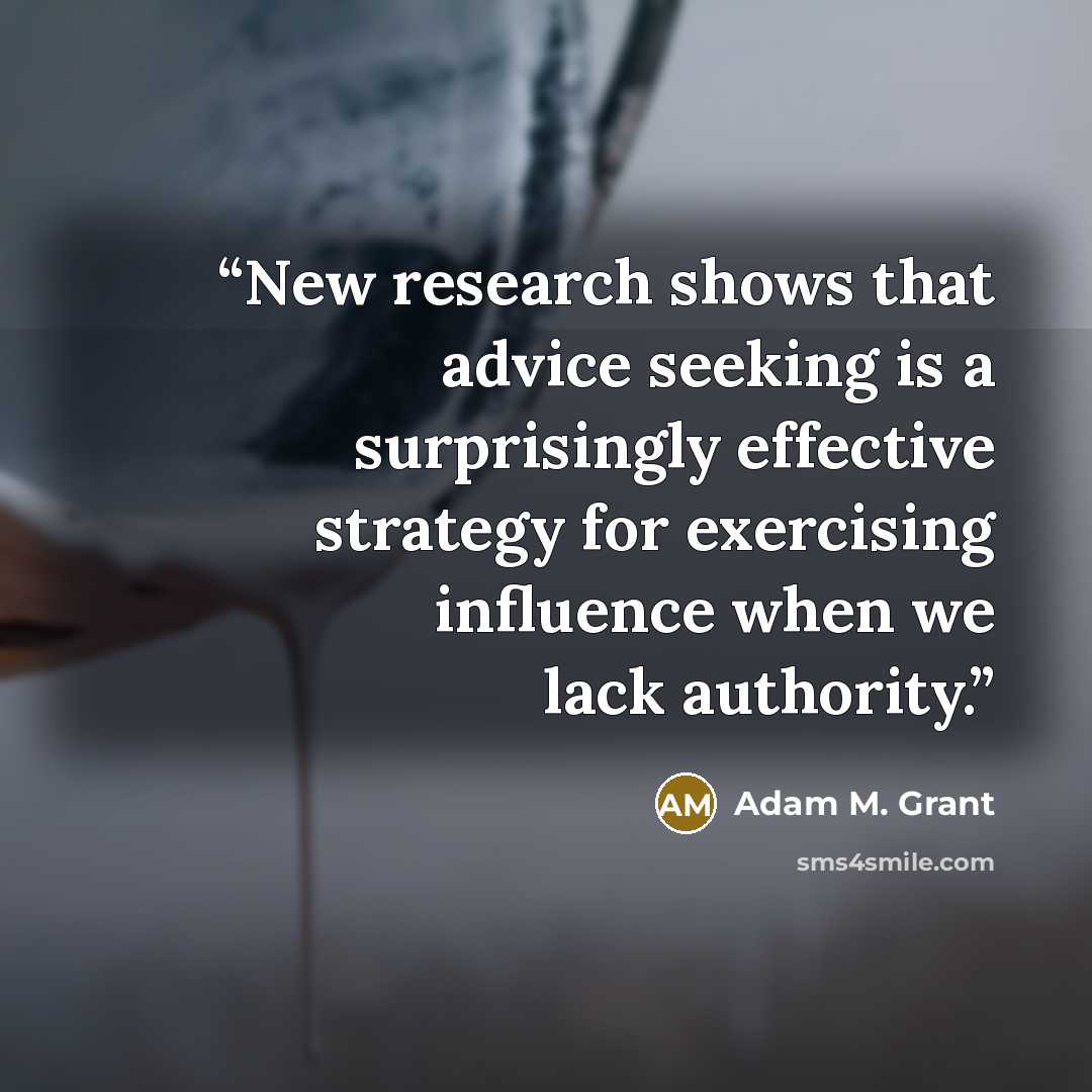 “New research shows that advice seeking is a surprisingly effective strategy for exercising influence when we lack authority.” quote by Adam M. Grant