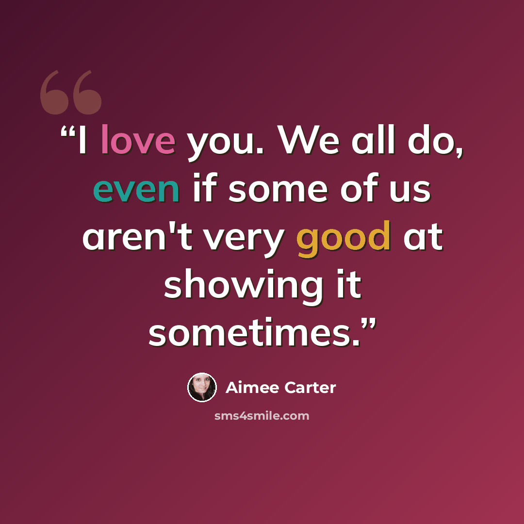 “I love you. We all do, even if some of us aren't very good at showing it sometimes.” quote by Aimee Carter