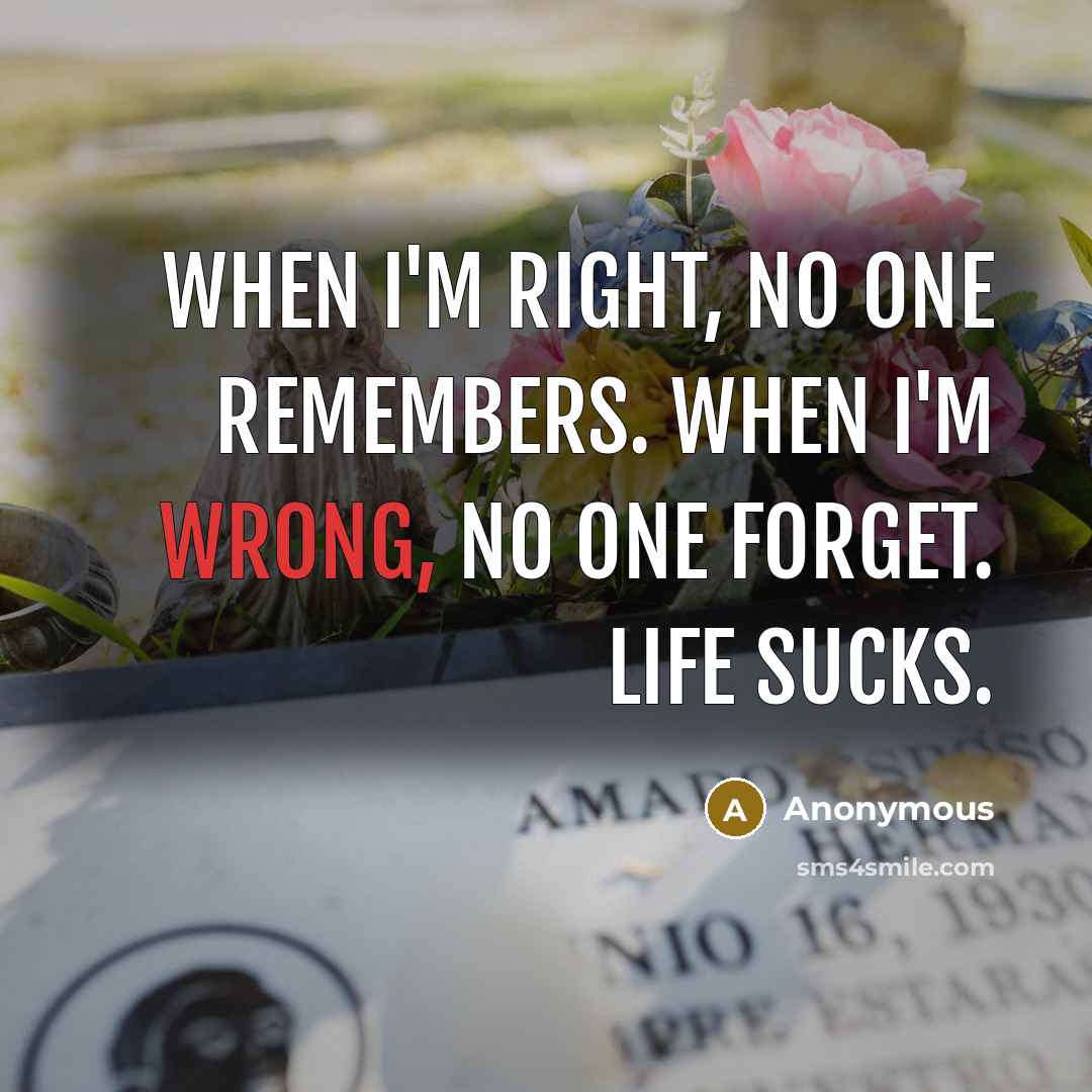 “When I'm right, no one remembers. When I'm wrong, no one forget. Life sucks.” quote by Anonymous