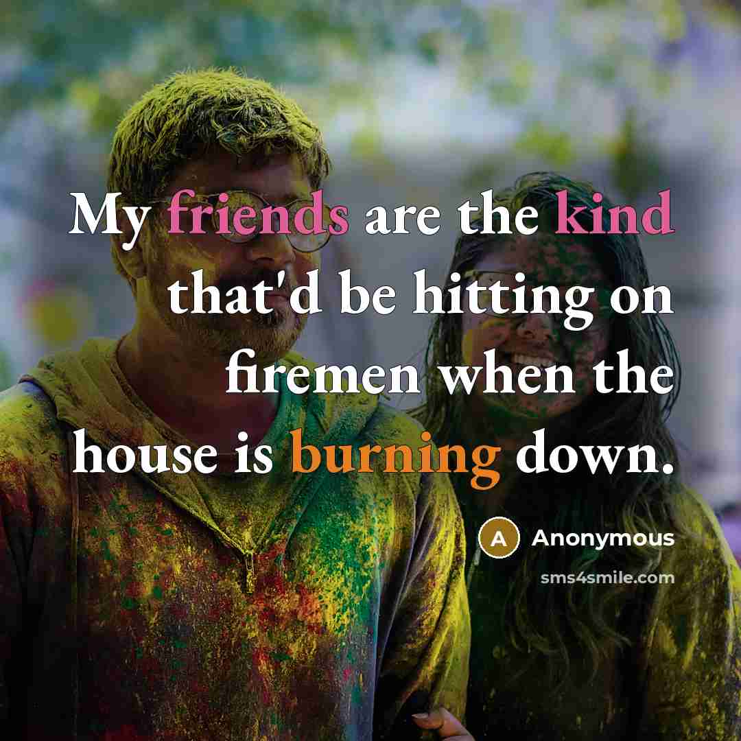 “My friends are the kind that'd be hitting on firemen when the house is burning down.” quote by Anonymous