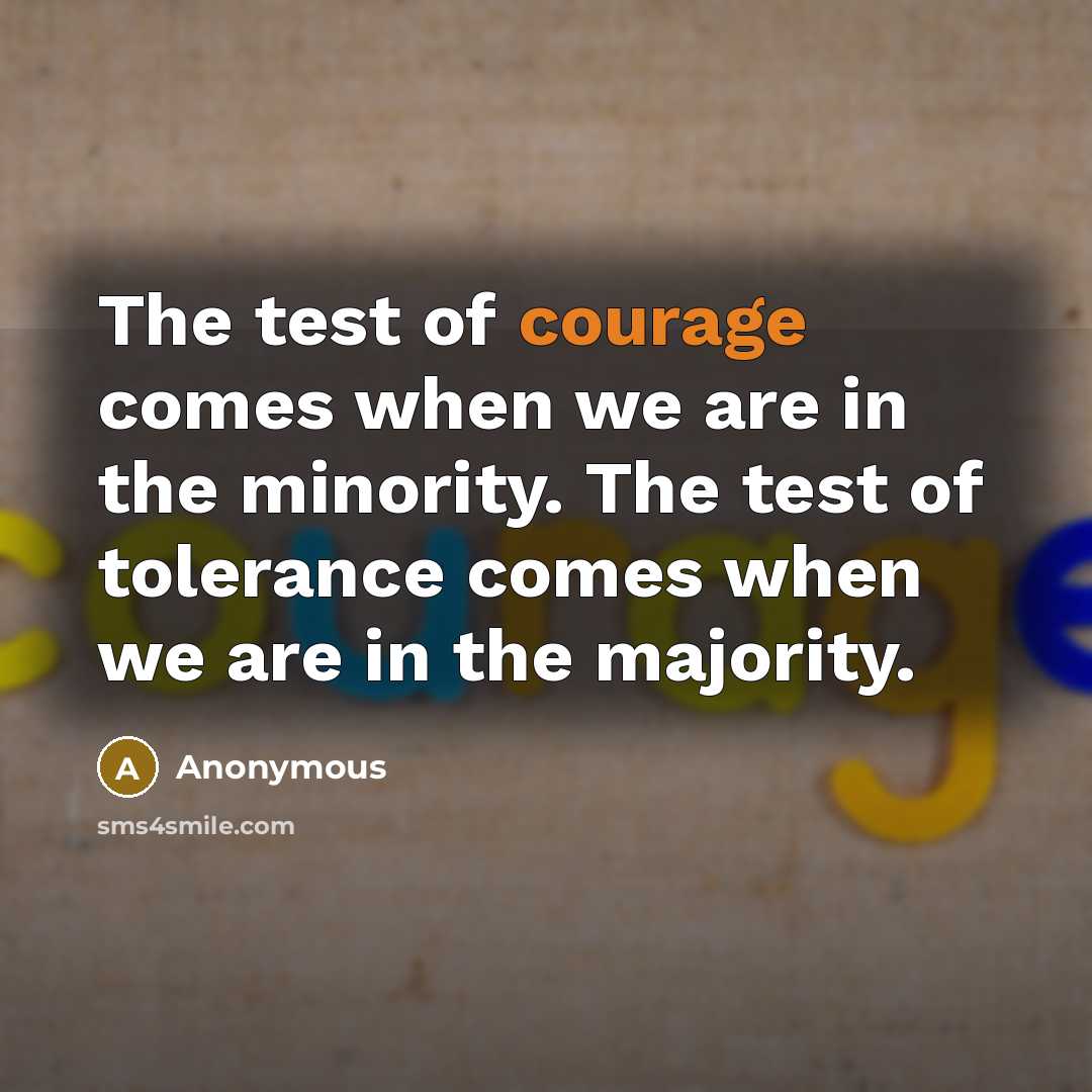 “The test of courage comes when we are in the minority. The test of tolerance comes when we are in the majority.” quote by Anonymous