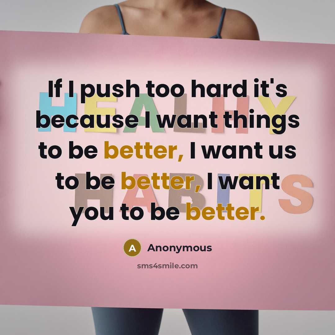 “If I push too hard it's because I want things to be better, I want us to be better, I want you to be better.” quote by Anonymous