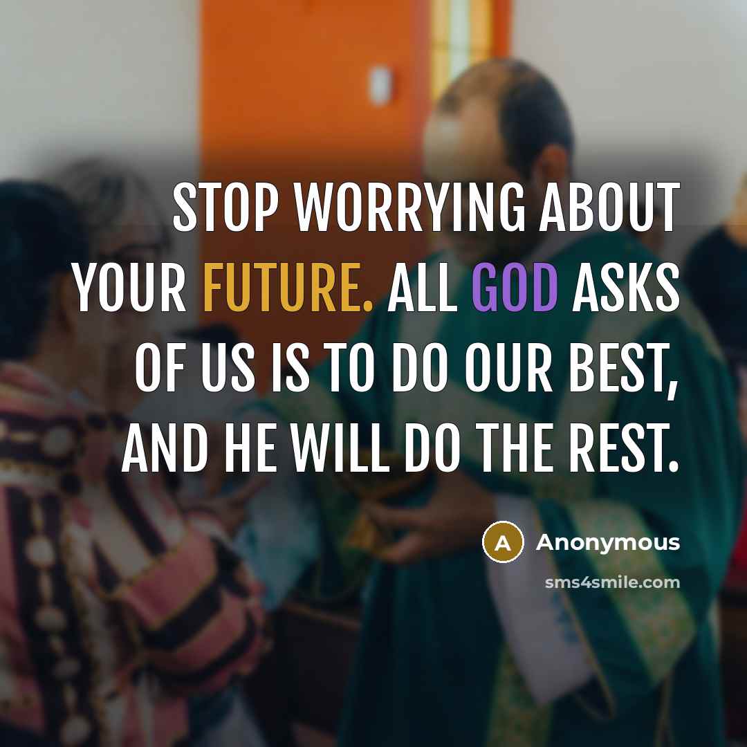 “Stop worrying about your future. All God asks of us is to do our best, and He will do the rest.” quote by Anonymous