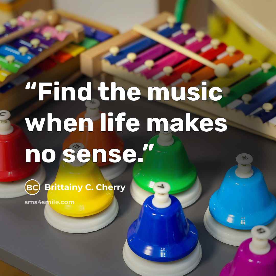 “Find the music when life makes no sense.” quote by Brittainy C. Cherry