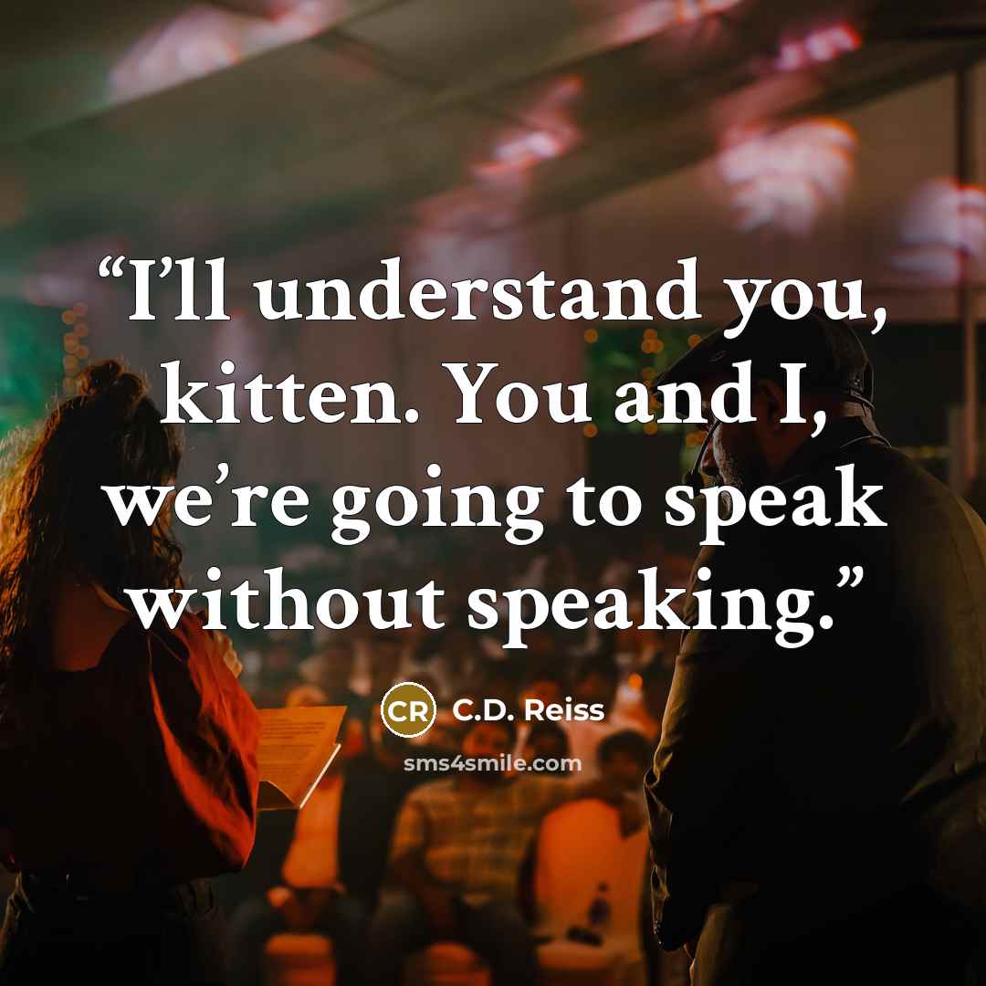 “I’ll understand you, kitten. You and I, we’re going to speak without speaking.” quote by C.D. Reiss