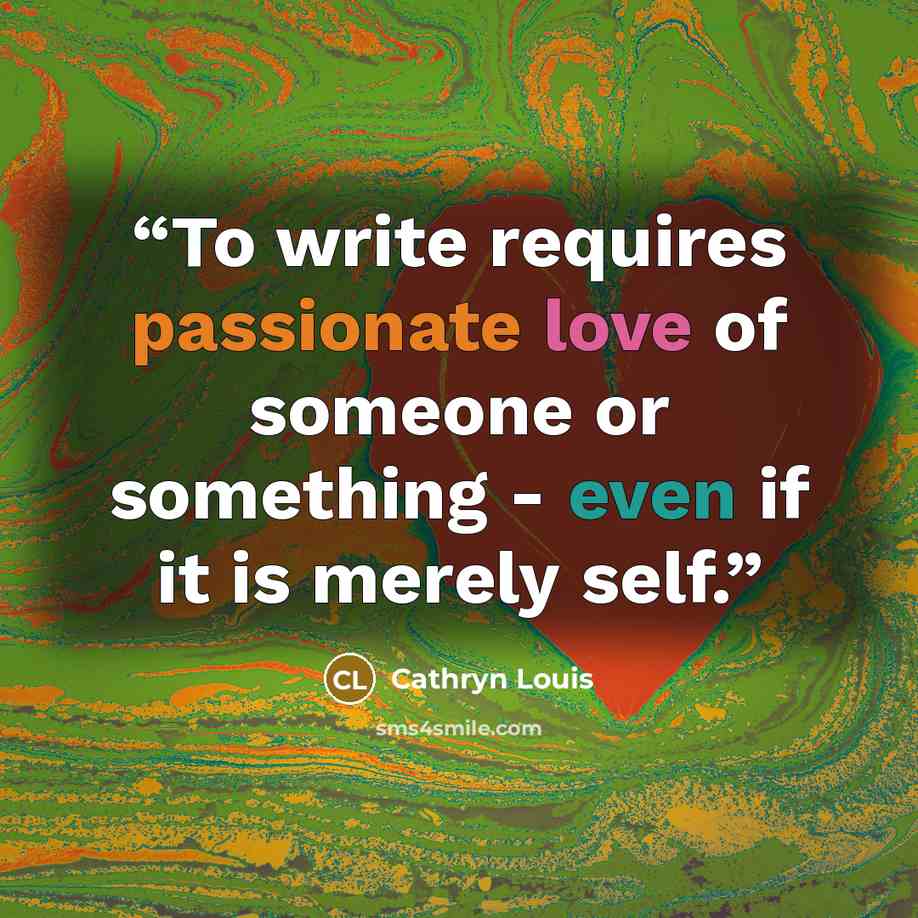 “To write requires passionate love of someone or something - even if it is merely self.” quote by Cathryn Louis