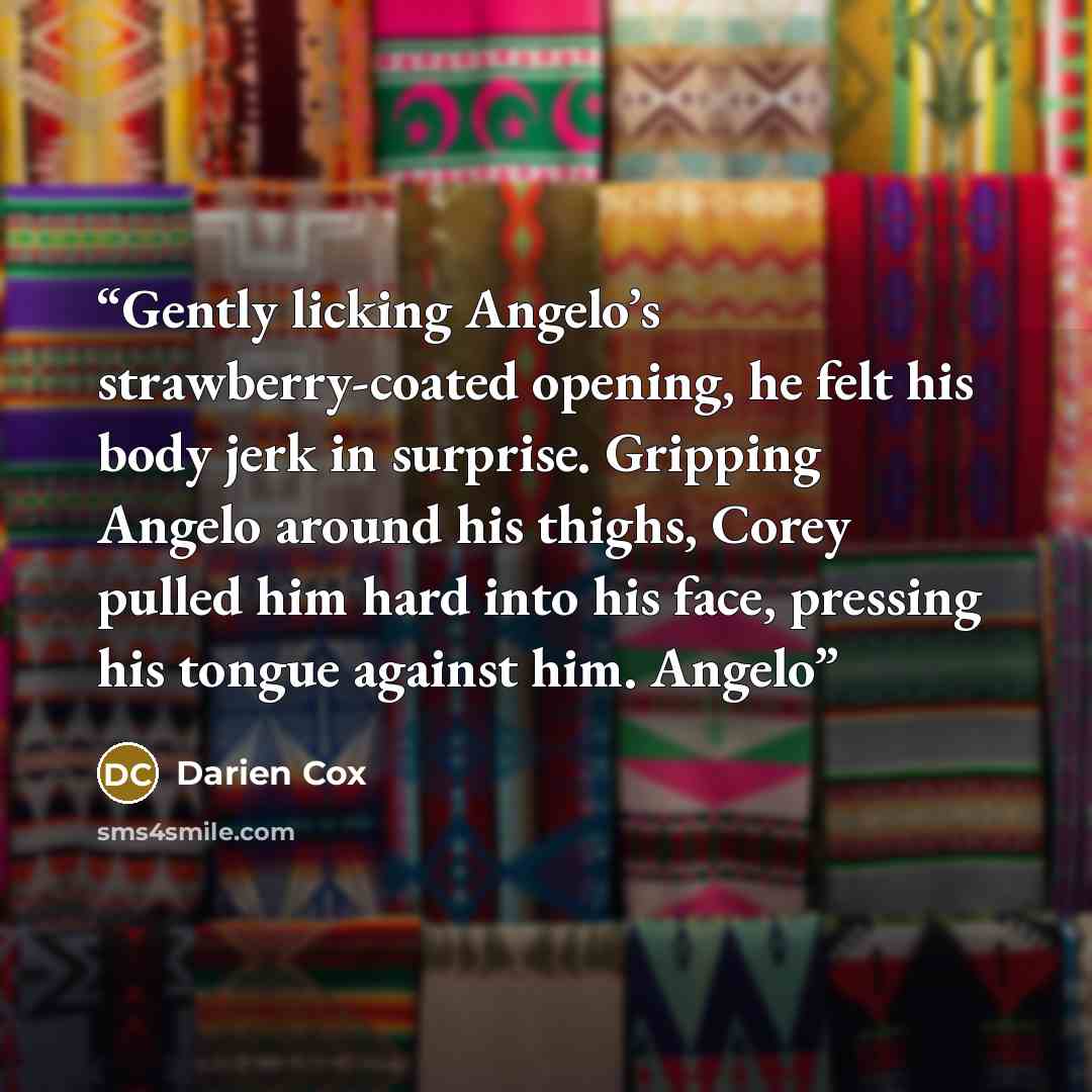 “Gently licking Angelo’s strawberry-coated opening, he felt his body jerk in surprise. Gripping Angelo around his thighs, Corey pulled him hard into his face, pressing his tongue against him. Angelo” quote by Darien Cox