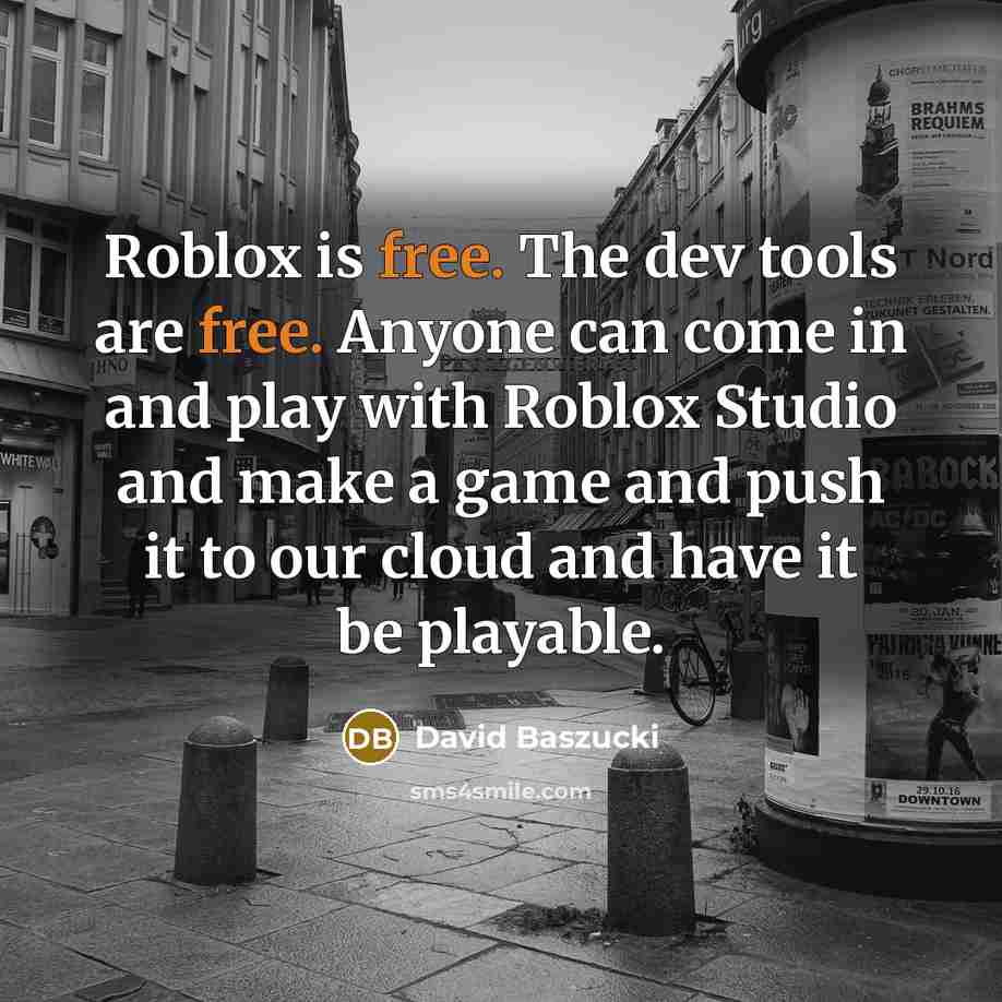 “Roblox is free. The dev tools are free. Anyone can come in and play with Roblox Studio and make a game and push it to our cloud and have it be playable.” quote by David Baszucki