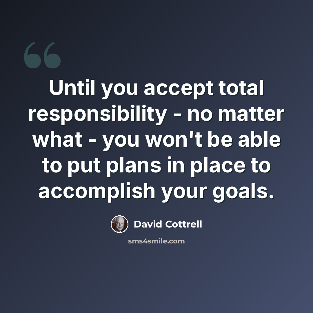 “Until you accept total responsibility - no matter what - you won't be able to put plans in place to accomplish your goals.” quote by David Cottrell