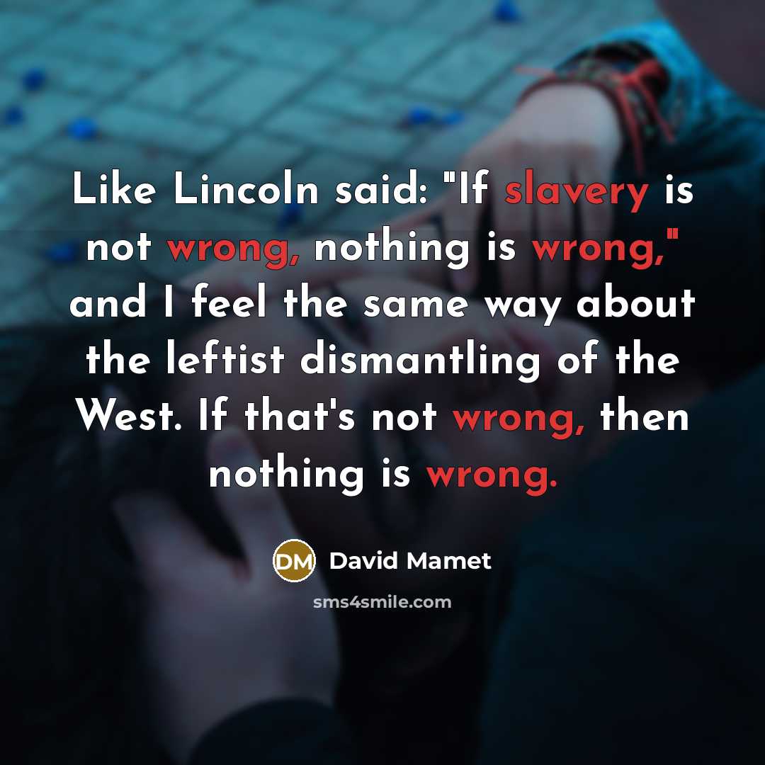 “Like Lincoln said: "If slavery is not wrong, nothing is wrong," and I feel the same way about the leftist dismantling of the West. If that's not wrong, then nothing is wrong.” quote by David Mamet